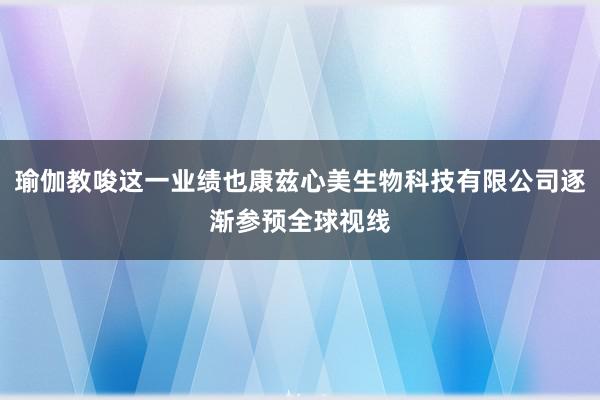 瑜伽教唆这一业绩也康兹心美生物科技有限公司逐渐参预全球视线